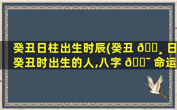 癸丑日柱出生时辰(癸丑 🌸 日癸丑时出生的人,八字 🐯 命运如何)